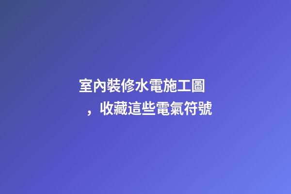 室內裝修水電施工圖，收藏這些電氣符號